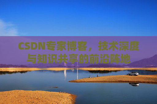 CSDN专家博客，技术深度与知识共享的前沿阵地